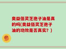 奥益佰灵芝孢子油是真的吗(奥益佰灵芝孢子油的功效是否真实？)