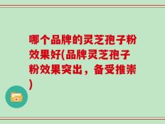 哪个品牌的灵芝孢子粉效果好(品牌灵芝孢子粉效果突出，备受推崇)