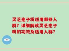 灵芝孢子粉适用哪些人群？详细解读灵芝孢子粉的功效及适用人群？