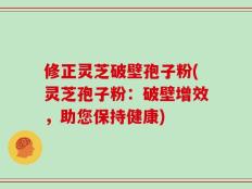 修正灵芝破壁孢子粉(灵芝孢子粉：破壁增效，助您保持健康)