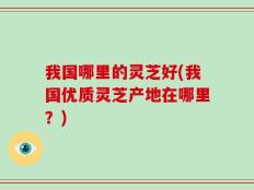 我国哪里的灵芝好(我国优质灵芝产地在哪里？)