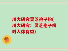 川大研究灵芝孢子粉(川大研究：灵芝孢子粉对人体有益)