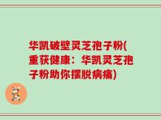 华凯破壁灵芝孢子粉(重获健康：华凯灵芝孢子粉助你摆脱病痛)