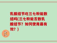 乳腺结节吃三七粉能散结吗(三七粉能否散乳腺结节？如何使用最有效？)