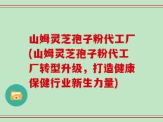 山姆灵芝孢子粉代工厂(山姆灵芝孢子粉代工厂转型升级，打造健康保健行业新生力量)