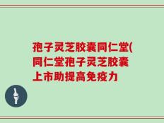 孢子灵芝胶囊同仁堂(同仁堂孢子灵芝胶囊 上市助提高免疫力