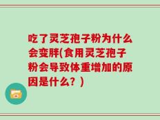 吃了灵芝孢子粉为什么会变胖(食用灵芝孢子粉会导致体重增加的原因是什么？)