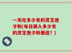 一天吃多少克的灵芝孢子粉(每日摄入多少克的灵芝孢子粉最佳？)
