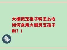 大棚灵芝孢子粉怎么吃如何食用大棚灵芝孢子粉？)