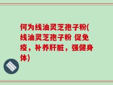 何为线油灵芝孢子粉(线油灵芝孢子粉 促免疫，补养肝脏，强健身体)
