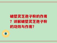 破壁灵芝孢子粉的作用？详解破壁灵芝孢子粉的功效与作用？