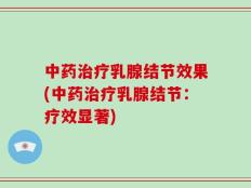 中药治疗乳腺结节效果(中药治疗乳腺结节：疗效显著)