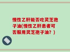 慢性乙肝能否吃灵芝孢子油(慢性乙肝患者可否服用灵芝孢子油？)