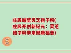 庄民破壁灵芝孢子粉(庄民开创新纪元：灵芝孢子粉带来健康福音)