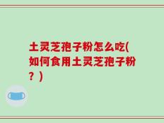 土灵芝孢子粉怎么吃(如何食用土灵芝孢子粉？)