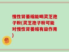 慢性肾萎缩能喝灵芝孢子粉(灵芝孢子粉可能对慢性肾萎缩有益作用)