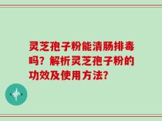 灵芝孢子粉能清肠排毒吗？解析灵芝孢子粉的功效及使用方法？
