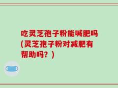 吃灵芝孢子粉能喊肥吗(灵芝孢子粉对减肥有帮助吗？)