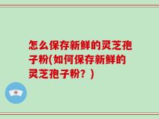 怎么保存新鲜的灵芝孢子粉(如何保存新鲜的灵芝孢子粉？)