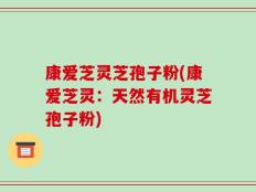 康爱芝灵芝孢子粉(康爱芝灵：天然有机灵芝孢子粉)