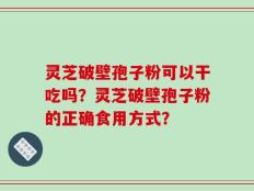 灵芝破壁孢子粉可以干吃吗？灵芝破壁孢子粉的正确食用方式？