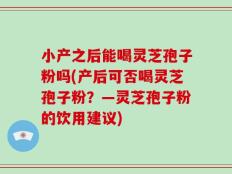 小产之后能喝灵芝孢子粉吗(产后可否喝灵芝孢子粉？—灵芝孢子粉的饮用建议)