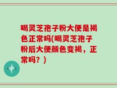 喝灵芝孢子粉大便是褐色正常吗(喝灵芝孢子粉后大便颜色变褐，正常吗？)
