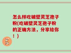 怎么样吃破壁灵芝孢子粉(吃破壁灵芝孢子粉的正确方法，分享给你！)