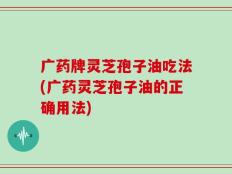 广药牌灵芝孢子油吃法(广药灵芝孢子油的正确用法)