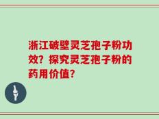 浙江破壁灵芝孢子粉功效？探究灵芝孢子粉的药用价值？