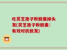 吃灵芝孢子粉胶囊掉头发(灵芝孢子粉胶囊：有效对抗脱发)