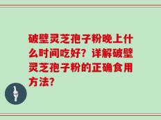 破壁灵芝孢子粉晚上什么时间吃好？详解破壁灵芝孢子粉的正确食用方法？