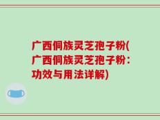 广西侗族灵芝孢子粉(广西侗族灵芝孢子粉：功效与用法详解)