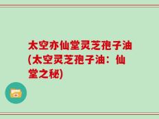 太空亦仙堂灵芝孢子油(太空灵芝孢子油：仙堂之秘)