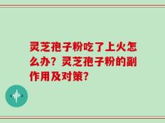 灵芝孢子粉吃了上火怎么办？灵芝孢子粉的副作用及对策？