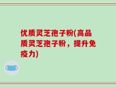 优质灵芝孢子粉(高品质灵芝孢子粉，提升免疫力)