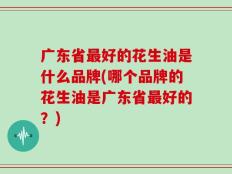 广东省最好的花生油是什么品牌(哪个品牌的花生油是广东省最好的？)