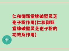 仁和御甄堂牌破壁灵芝孢子粉作用(仁和御甄堂牌破壁灵芝孢子粉的功效及作用)