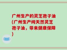 广州生产的灵芝孢子油(广州生产纯天然灵芝孢子油，带来健康保障)