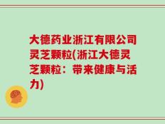 大德药业浙江有限公司灵芝颗粒(浙江大德灵芝颗粒：带来健康与活力)
