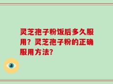 灵芝孢子粉饭后多久服用？灵芝孢子粉的正确服用方法？