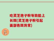 吃灵芝孢子粉导致脸上长斑(灵芝孢子粉引起面部色斑异常)
