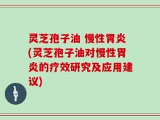 灵芝孢子油 慢性胃炎(灵芝孢子油对慢性胃炎的疗效研究及应用建议)