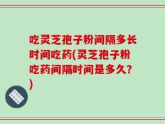 吃灵芝孢子粉间隔多长时间吃药(灵芝孢子粉吃药间隔时间是多久？)