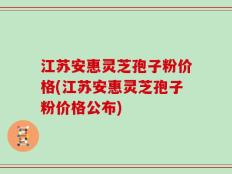 江苏安惠灵芝孢子粉价格(江苏安惠灵芝孢子粉价格公布)