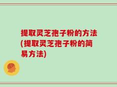 提取灵芝孢子粉的方法(提取灵芝孢子粉的简易方法)