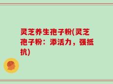 灵芝养生孢子粉(灵芝孢子粉：添活力，强抵抗)