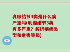 乳腺结节3类是什么病严重吗(乳腺结节3类有多严重？解析疾病类型和危害等级)