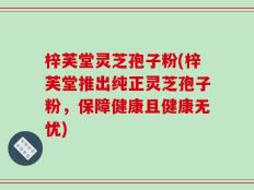 梓芙堂灵芝孢子粉(梓芙堂推出纯正灵芝孢子粉，保障健康且健康无忧)