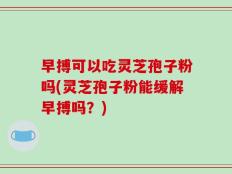 早搏可以吃灵芝孢子粉吗(灵芝孢子粉能缓解早搏吗？)
